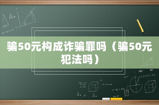 騙50元構(gòu)成詐騙罪嗎（騙50元犯法嗎）