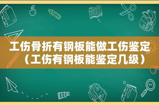 工傷骨折有鋼板能做工傷鑒定（工傷有鋼板能鑒定幾級）
