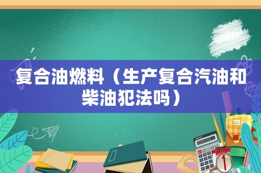 復合油燃料（生產(chǎn)復合汽油和柴油犯法嗎）