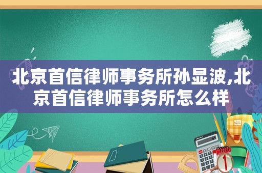 北京首信律師事務(wù)所孫顯波,北京首信律師事務(wù)所怎么樣