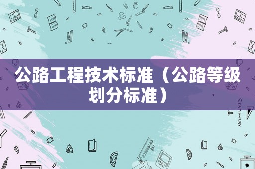公路工程技術(shù)標(biāo)準(zhǔn)（公路等級(jí)劃分標(biāo)準(zhǔn)）