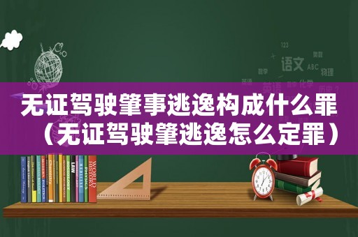無(wú)證駕駛肇事逃逸構(gòu)成什么罪（無(wú)證駕駛肇逃逸怎么定罪）
