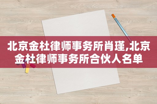 北京金杜律師事務(wù)所肖瑾,北京金杜律師事務(wù)所合伙人名單