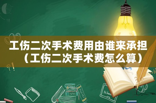 工傷二次手術(shù)費(fèi)用由誰來承擔(dān)（工傷二次手術(shù)費(fèi)怎么算）
