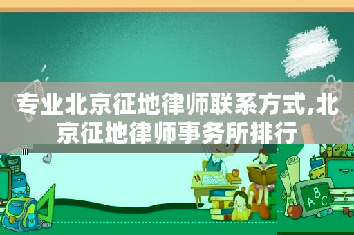 專業(yè)北京征地律師聯(lián)系方式,北京征地律師事務(wù)所排行