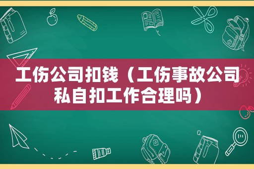 工傷公司扣錢(qián)（工傷事故公司私自扣工作合理嗎）