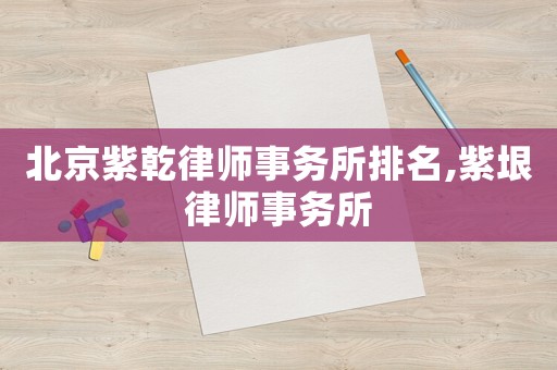 北京紫乾律師事務(wù)所排名,紫垠律師事務(wù)所