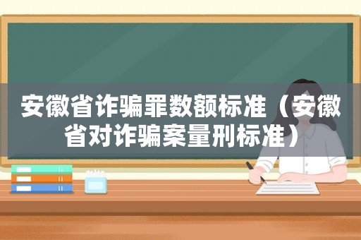 安徽省詐騙罪數(shù)額標(biāo)準(zhǔn)（安徽省對(duì)詐騙案量刑標(biāo)準(zhǔn)）