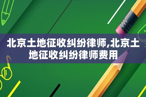 北京土地征收糾紛律師,北京土地征收糾紛律師費(fèi)用