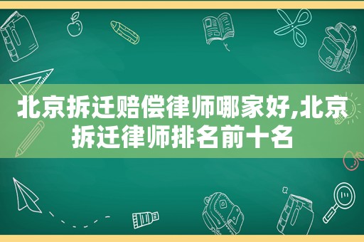 北京拆遷賠償律師哪家好,北京拆遷律師排名前十名