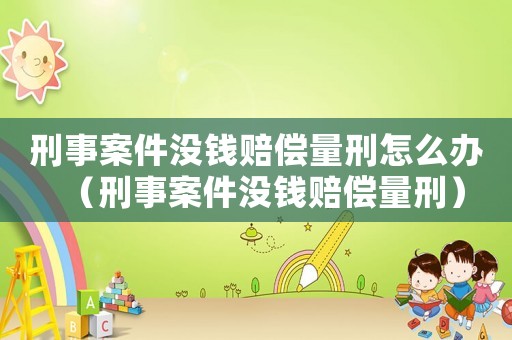 刑事案件沒錢賠償量刑怎么辦（刑事案件沒錢賠償量刑）
