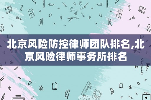 北京風(fēng)險(xiǎn)防控律師團(tuán)隊(duì)排名,北京風(fēng)險(xiǎn)律師事務(wù)所排名