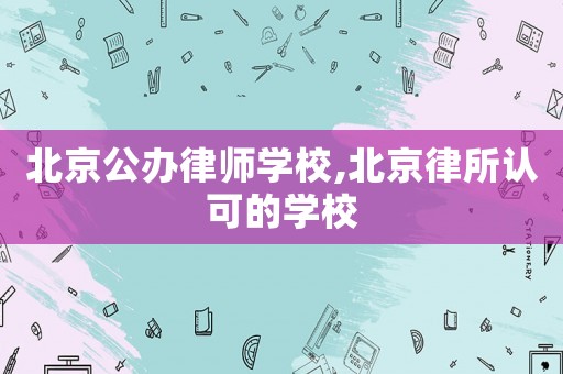 北京公辦律師學(xué)校,北京律所認(rèn)可的學(xué)校