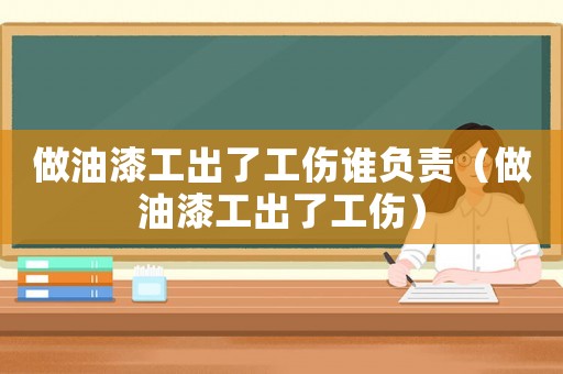 做油漆工出了工傷誰負(fù)責(zé)（做油漆工出了工傷）