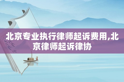 北京專業(yè)執(zhí)行律師起訴費(fèi)用,北京律師起訴律協(xié)