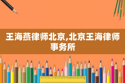王海燕律師北京,北京王海律師事務(wù)所