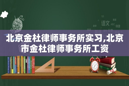 北京金杜律師事務(wù)所實習,北京市金杜律師事務(wù)所工資