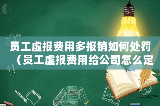 員工虛報(bào)費(fèi)用多報(bào)銷如何處罰（員工虛報(bào)費(fèi)用給公司怎么定罪）