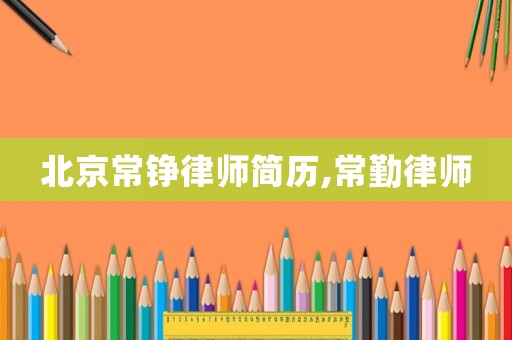 北京常錚律師簡(jiǎn)歷,常勤律師
