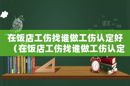 在飯店工傷找誰做工傷認(rèn)定好（在飯店工傷找誰做工傷認(rèn)定）