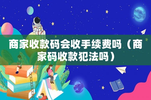 商家收款碼會收手續(xù)費(fèi)嗎（商家碼收款犯法嗎）