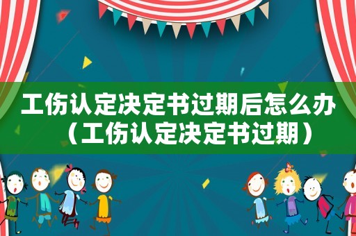 工傷認(rèn)定決定書(shū)過(guò)期后怎么辦（工傷認(rèn)定決定書(shū)過(guò)期）