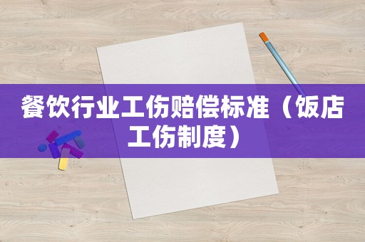 餐飲行業(yè)工傷賠償標(biāo)準(zhǔn)（飯店工傷制度）
