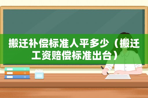 搬遷補償標(biāo)準(zhǔn)人平多少（搬遷工資賠償標(biāo)準(zhǔn)出臺）