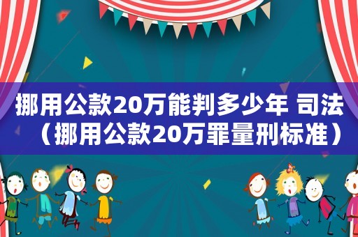 挪用公款20萬能判多少年 司法（挪用公款20萬罪量刑標(biāo)準(zhǔn)）