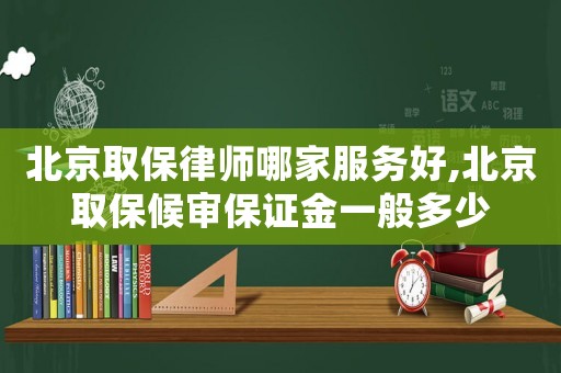 北京取保律師哪家服務(wù)好,北京取保候?qū)彵ＷC金一般多少