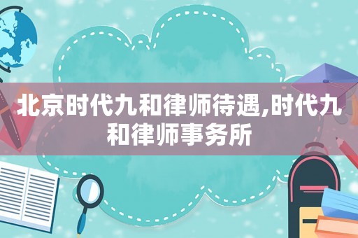 北京時(shí)代九和律師待遇,時(shí)代九和律師事務(wù)所
