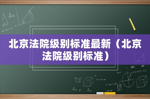 北京法院級(jí)別標(biāo)準(zhǔn)最新（北京法院級(jí)別標(biāo)準(zhǔn)）