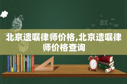 北京遺囑律師價(jià)格,北京遺囑律師價(jià)格查詢