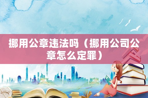 挪用公章違法嗎（挪用公司公章怎么定罪）