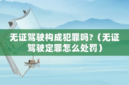 無證駕駛構成犯罪嗎?（無證駕駛定罪怎么處罰）