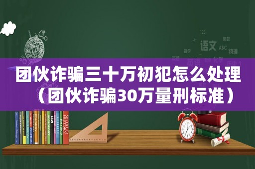 團伙詐騙三十萬初犯怎么處理（團伙詐騙30萬量刑標(biāo)準(zhǔn)）