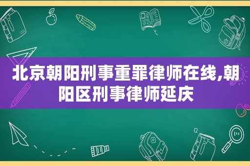 北京朝陽刑事重罪律師在線,朝陽區(qū)刑事律師延慶