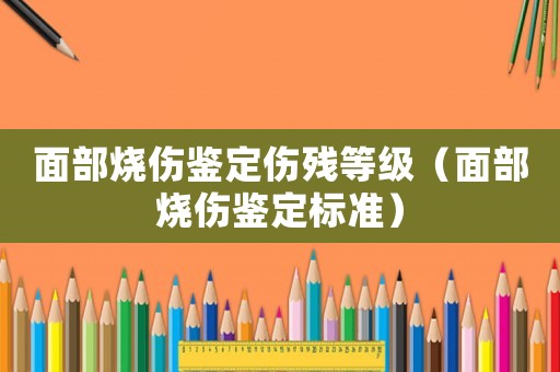 面部燒傷鑒定傷殘等級(jí)（面部燒傷鑒定標(biāo)準(zhǔn)）