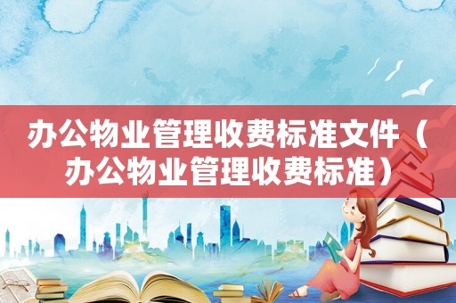 辦公物業(yè)管理收費(fèi)標(biāo)準(zhǔn)文件（辦公物業(yè)管理收費(fèi)標(biāo)準(zhǔn)）