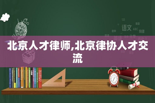 北京人才律師,北京律協(xié)人才交流