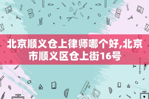 北京順義倉上律師哪個(gè)好,北京市順義區(qū)倉上街16號(hào)
