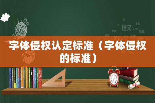 字體侵權(quán)認定標(biāo)準(zhǔn)（字體侵權(quán)的標(biāo)準(zhǔn)）