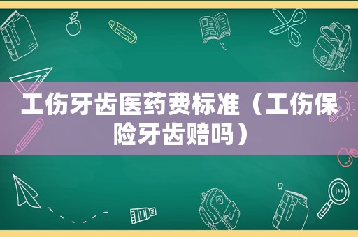 工傷牙齒醫(yī)藥費標準（工傷保險牙齒賠嗎）