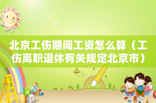 北京工傷期間工資怎么算（工傷離職退休有關(guān)規(guī)定北京市）