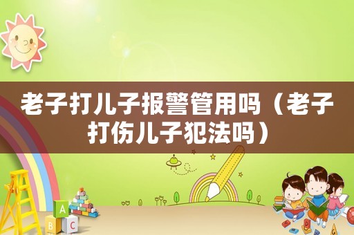 老子打兒子報(bào)警管用嗎（老子打傷兒子犯法嗎）
