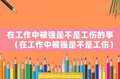 在工作中被強是不是工傷的事（在工作中被強是不是工傷）