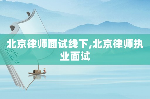 北京律師面試線下,北京律師執(zhí)業(yè)面試