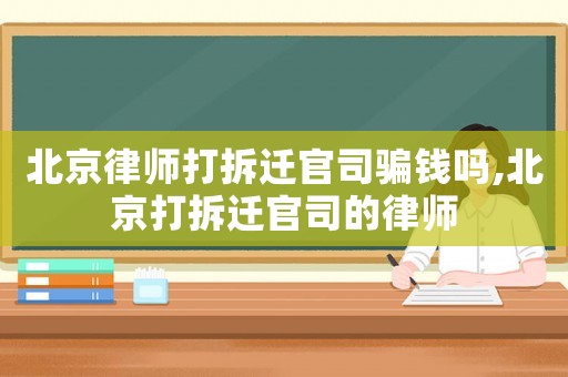 北京律師打拆遷官司騙錢嗎,北京打拆遷官司的律師