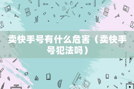 賣快手號(hào)有什么危害（賣快手號(hào)犯法嗎）