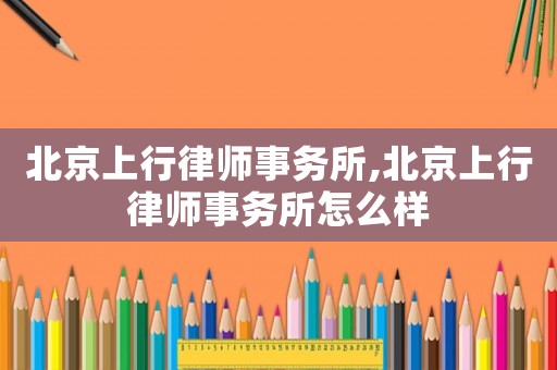 北京上行律師事務所,北京上行律師事務所怎么樣